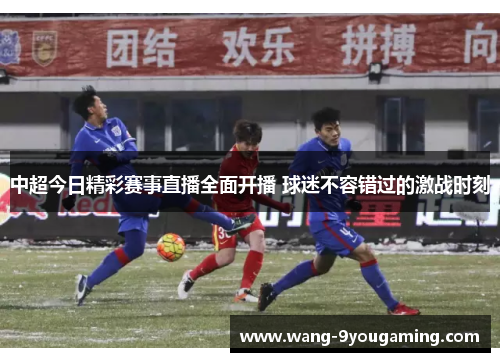 中超今日精彩赛事直播全面开播 球迷不容错过的激战时刻