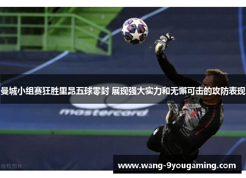 曼城小组赛狂胜里昂五球零封 展现强大实力和无懈可击的攻防表现