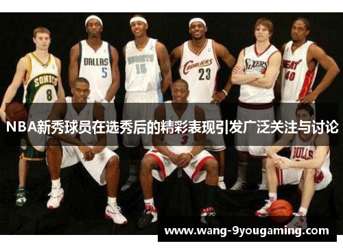 NBA新秀球员在选秀后的精彩表现引发广泛关注与讨论