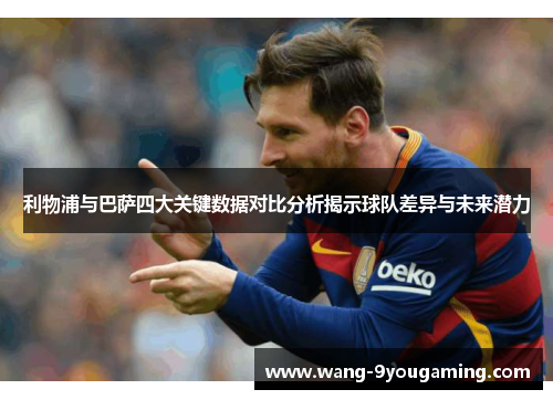 利物浦与巴萨四大关键数据对比分析揭示球队差异与未来潜力