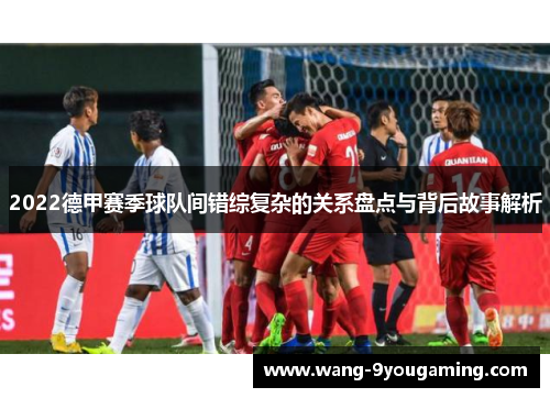 2022德甲赛季球队间错综复杂的关系盘点与背后故事解析
