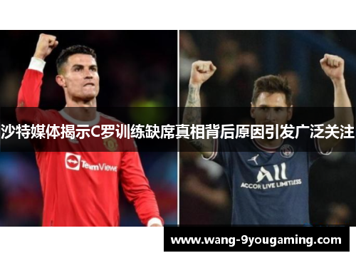 沙特媒体揭示C罗训练缺席真相背后原因引发广泛关注