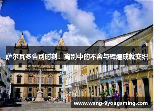 萨尔瓦多告别时刻：离别中的不舍与辉煌成就交织