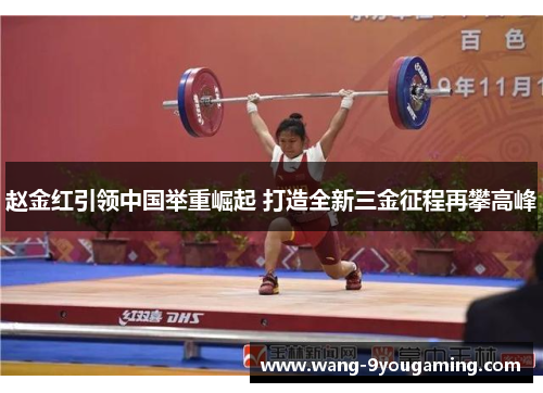 赵金红引领中国举重崛起 打造全新三金征程再攀高峰