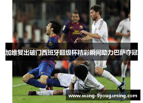 加维复出破门西班牙超级杯精彩瞬间助力巴萨夺冠