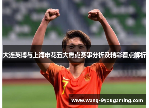 大连英博与上海申花五大焦点赛事分析及精彩看点解析
