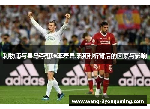 利物浦与皇马夺冠赔率差异深度剖析背后的因素与影响