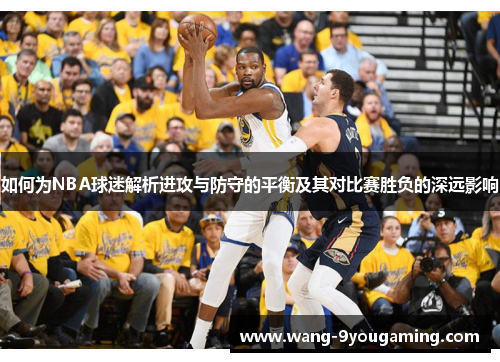 如何为NBA球迷解析进攻与防守的平衡及其对比赛胜负的深远影响