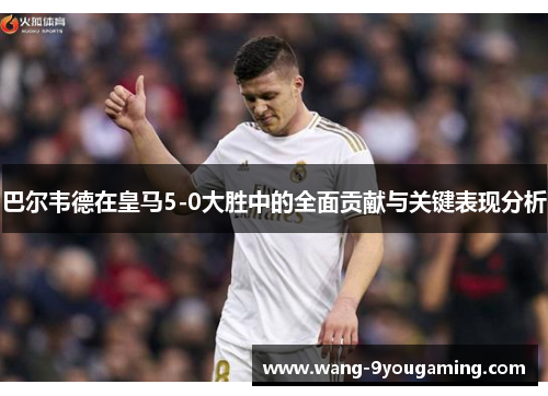 巴尔韦德在皇马5-0大胜中的全面贡献与关键表现分析