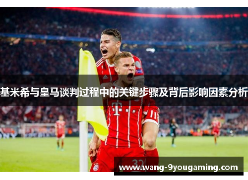基米希与皇马谈判过程中的关键步骤及背后影响因素分析