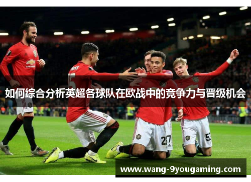 如何综合分析英超各球队在欧战中的竞争力与晋级机会