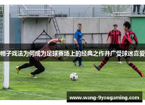 帽子戏法为何成为足球赛场上的经典之作并广受球迷喜爱