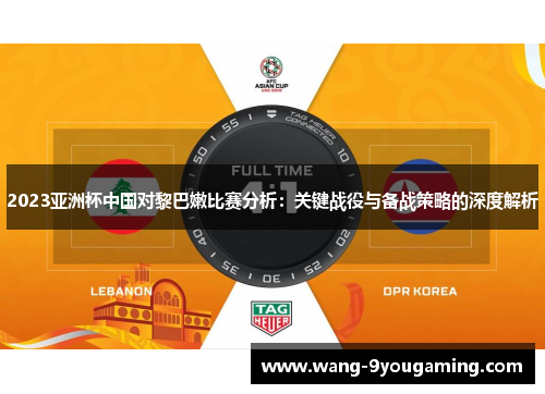 2023亚洲杯中国对黎巴嫩比赛分析：关键战役与备战策略的深度解析
