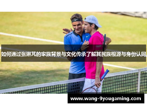 如何通过张琳芃的家族背景与文化传承了解其民族根源与身份认同