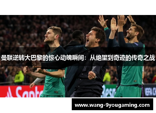 曼联逆转大巴黎的惊心动魄瞬间：从绝望到奇迹的传奇之战