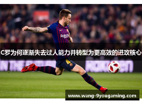 C罗为何逐渐失去过人能力并转型为更高效的进攻核心