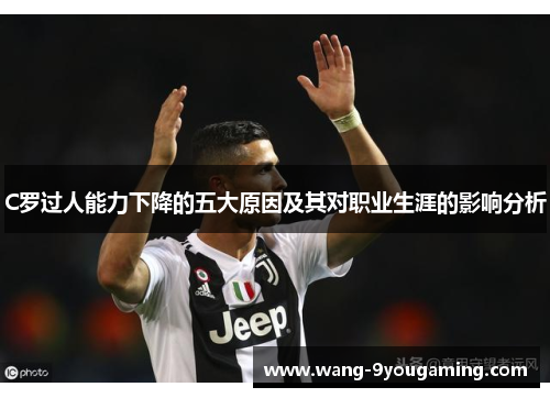C罗过人能力下降的五大原因及其对职业生涯的影响分析