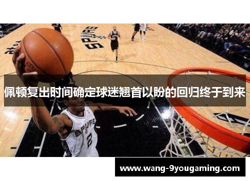 佩顿复出时间确定球迷翘首以盼的回归终于到来
