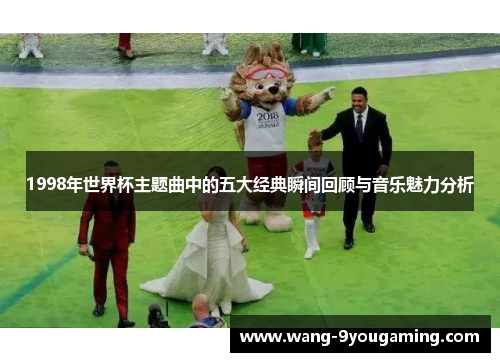 1998年世界杯主题曲中的五大经典瞬间回顾与音乐魅力分析