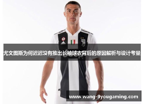 尤文图斯为何迟迟没有推出长袖球衣背后的原因解析与设计考量
