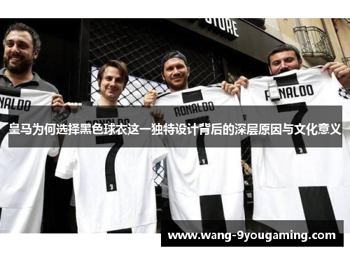 皇马为何选择黑色球衣这一独特设计背后的深层原因与文化意义