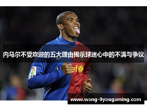 内马尔不受欢迎的五大理由揭示球迷心中的不满与争议