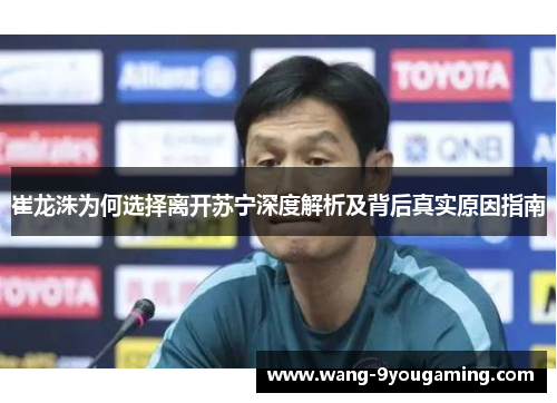 崔龙洙为何选择离开苏宁深度解析及背后真实原因指南