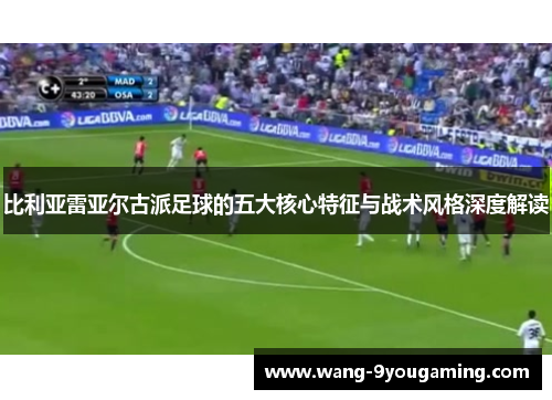 比利亚雷亚尔古派足球的五大核心特征与战术风格深度解读