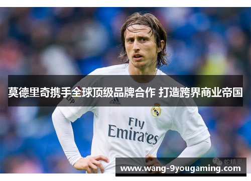莫德里奇携手全球顶级品牌合作 打造跨界商业帝国