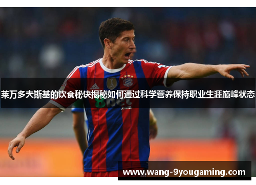 莱万多夫斯基的饮食秘诀揭秘如何通过科学营养保持职业生涯巅峰状态