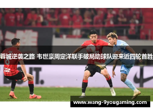 蓉城逆袭之路 韦世豪周定洋联手破局助球队迎来近四轮首胜