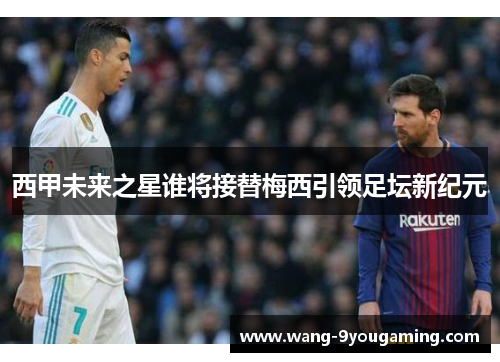 西甲未来之星谁将接替梅西引领足坛新纪元