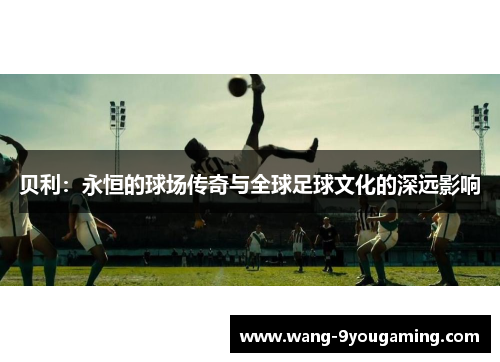 贝利：永恒的球场传奇与全球足球文化的深远影响