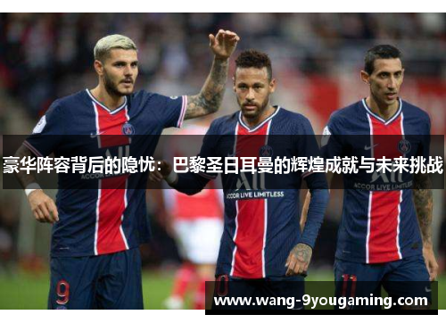 豪华阵容背后的隐忧:巴黎圣日耳曼的辉煌成就与未来挑战 豪华阵容背后的隐忧:巴黎圣日耳曼的辉煌成就与未来挑战
