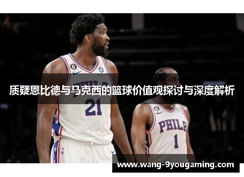 质疑恩比德与马克西的篮球价值观探讨与深度解析
