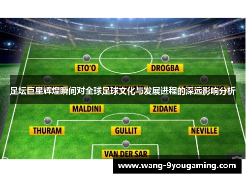 足坛巨星辉煌瞬间对全球足球文化与发展进程的深远影响分析