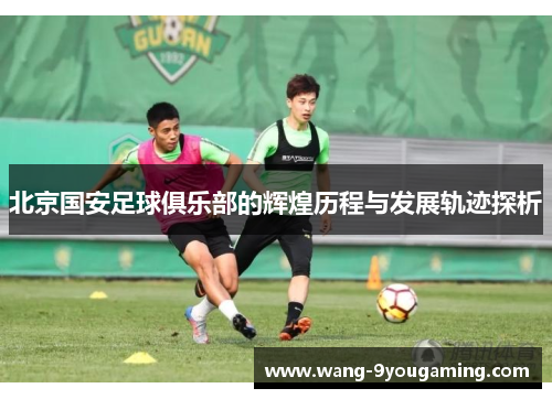 北京国安足球俱乐部的辉煌历程与发展轨迹探析