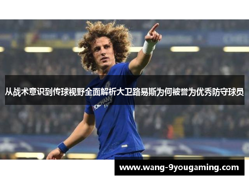 从战术意识到传球视野全面解析大卫路易斯为何被誉为优秀防守球员