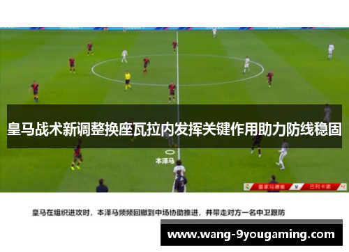 皇马战术新调整换座瓦拉内发挥关键作用助力防线稳固