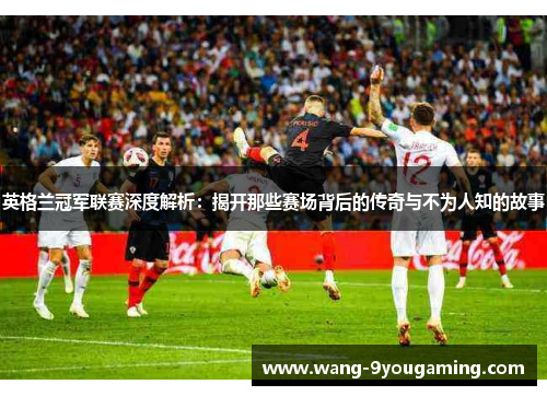 英格兰冠军联赛深度解析:揭开那些赛场背后的传奇与不为人知的故事 英格兰冠军联赛深度解析:揭开那些赛场背后的传奇与不为人知的故事