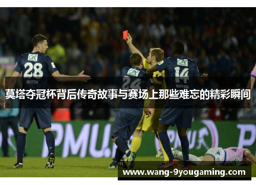 莫塔夺冠杯背后传奇故事与赛场上那些难忘的精彩瞬间 莫塔夺冠杯背后传奇故事与赛场上那些难忘的精彩瞬间