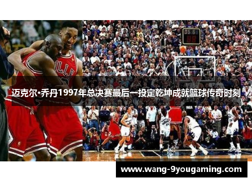 迈克尔·乔丹1997年总决赛最后一投定乾坤成就篮球传奇时刻 迈克尔·乔丹1997年总决赛最后一投定乾坤成就篮球传奇时刻
