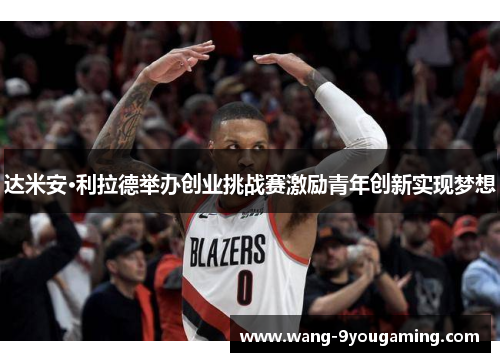 达米安·利拉德举办创业挑战赛激励青年创新实现梦想