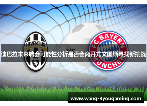 迪巴拉未来转会可能性分析是否会离开尤文图斯寻找新挑战