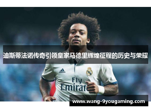 迪斯蒂法诺传奇引领皇家马德里辉煌征程的历史与荣耀