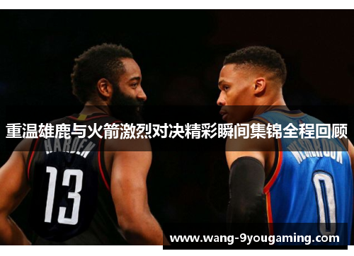 重温雄鹿与火箭激烈对决精彩瞬间集锦全程回顾