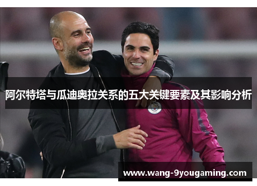 阿尔特塔与瓜迪奥拉关系的五大关键要素及其影响分析