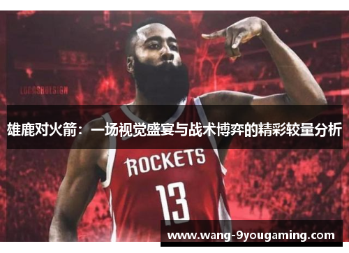 雄鹿对火箭：一场视觉盛宴与战术博弈的精彩较量分析