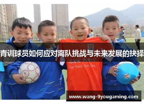 青训球员如何应对离队挑战与未来发展的抉择 青训球员如何应对离队挑战与未来发展的抉择