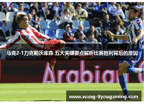 马竞2-1力克勒沃库森 五大关键要点解析比赛胜利背后的原因